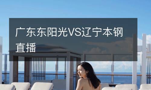 廣東東陽光VS遼寧本鋼直播