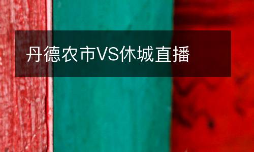 丹德農(nóng)市VS休城直播